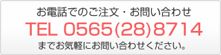 お電話でのご注文・お問い合わせTEL 0565-28-8714 までお気軽にお問い合わせください。